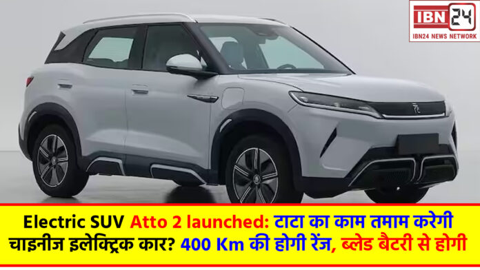 Electric SUV Atto 2 launched: टाटा का काम तमाम करेगी चाइनीज इलेक्ट्रिक कार? 400 Km की होगी रेंज, ब्लेड बैटरी से होगी लैस