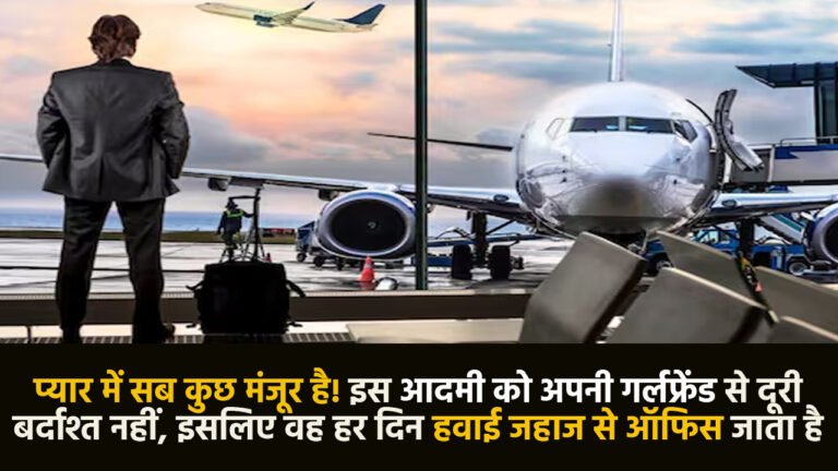 London : प्यार में सब कुछ मंजूर है! इस आदमी को अपनी गर्लफ्रेंड से दूरी बर्दाश्त नहीं, इसलिए वह हर दिन हवाई जहाज से ऑफिस जाता है